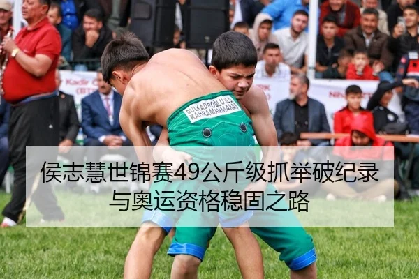 侯志慧世锦赛49公斤级抓举破纪录与奥运资格稳固之路